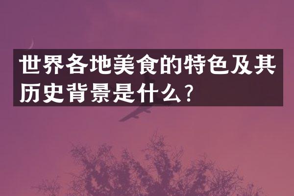 世界各地美食的特色及其历史背景是什么？