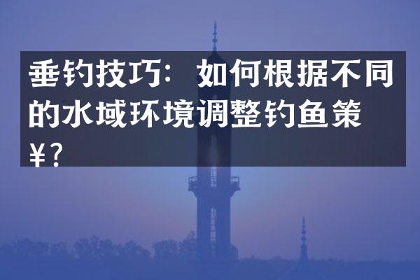 垂钓技巧：如何根据不同的水域环境调整钓鱼策略？
