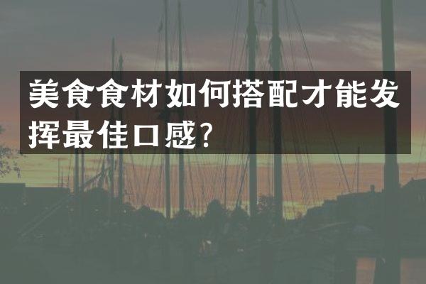 美食食材如何搭配才能发挥最佳口感？