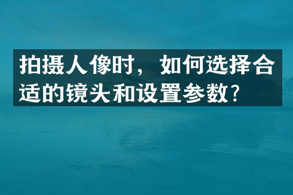 拍摄人像时，如何选择合适的镜头和设置参数？