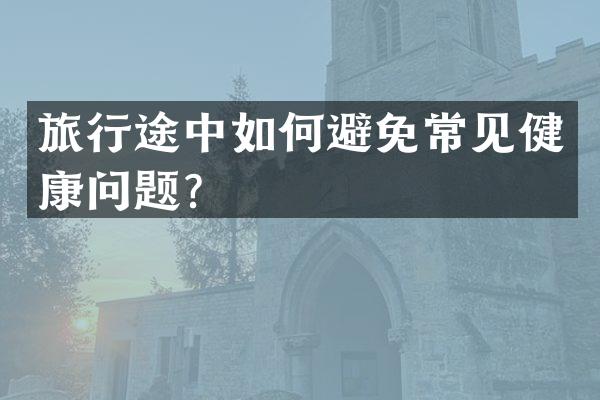旅行途中如何避免常见健康问题？