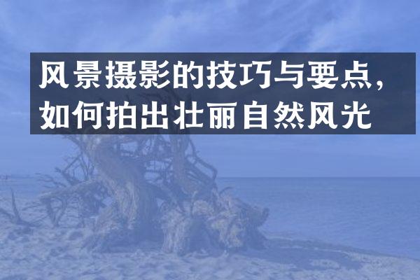 风景摄影的技巧与要点，如何拍出壮丽自然风光？