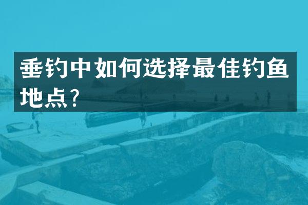 垂钓中如何选择最佳钓鱼地点？