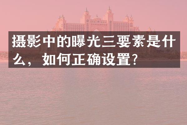 摄影中的曝光三要素是什么，如何正确设置？