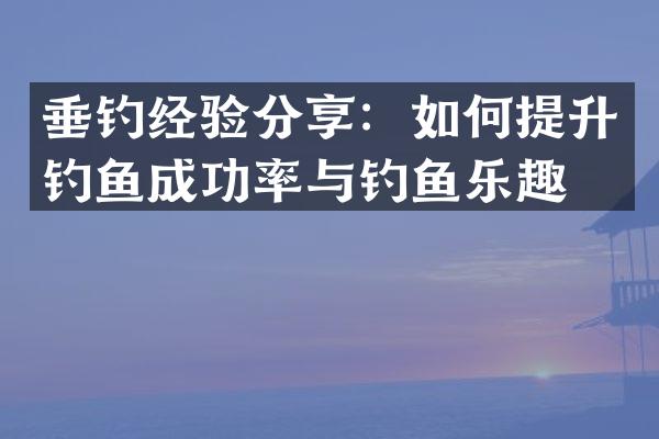 垂钓经验分享：如何提升钓鱼成功率与钓鱼乐趣？