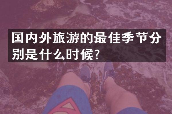 国内外旅游的最佳季节分别是什么时候？