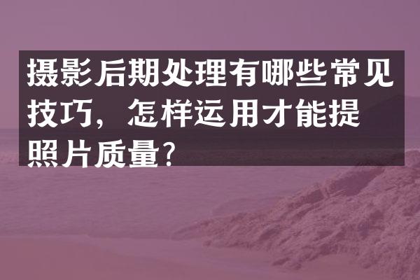 摄影后期处理有哪些常见技巧，怎样运用才能提升照片质量？