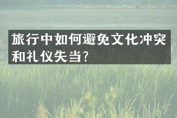旅行中如何避免文化冲突和礼仪失当？
