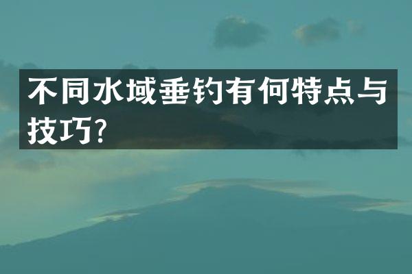 不同水域垂钓有何特点与技巧？