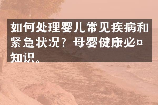 如何处理婴儿常见疾病和紧急状况？母婴健康必备知识。