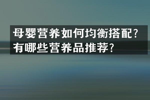 母婴营养如何均衡搭配？有哪些营养品推荐？