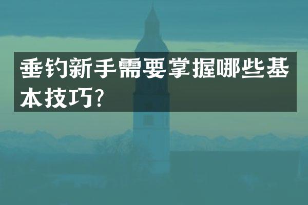 垂钓新手需要掌握哪些基本技巧？
