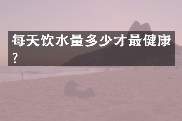 每天饮水量多少才最健康？