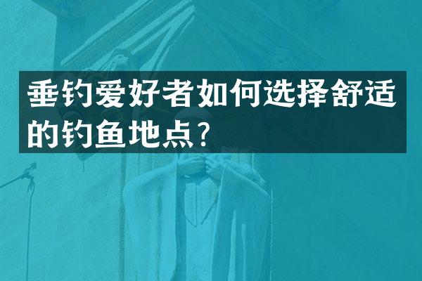 垂钓爱好者如何选择舒适的钓鱼地点？