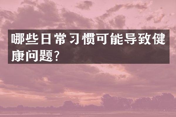 哪些日常习惯可能导致健康问题？