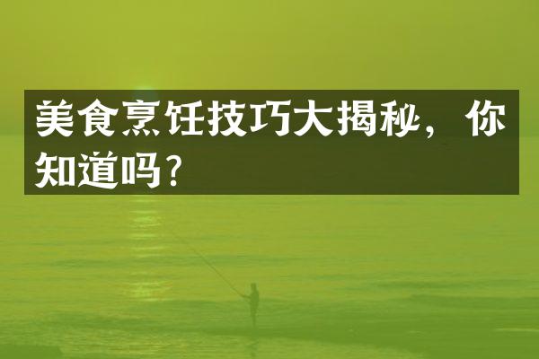美食烹饪技巧大揭秘，你知道吗？