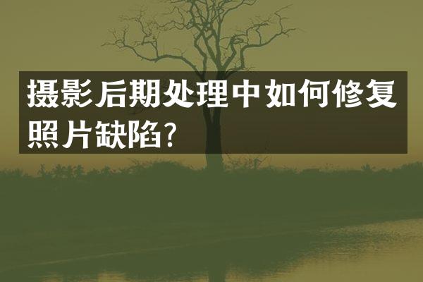 摄影后期处理中如何修复照片缺陷？