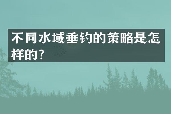 不同水域垂钓的策略是怎样的？