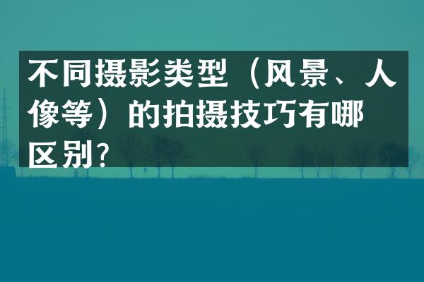 不同摄影类型（风景、人像等）的拍摄技巧有哪些区别？