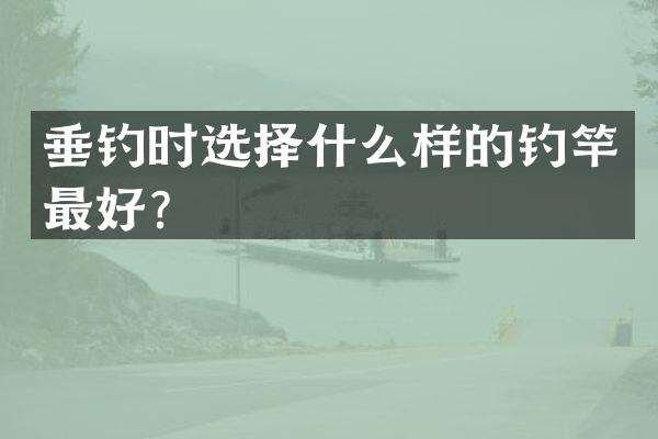垂钓时选择什么样的钓竿最好？