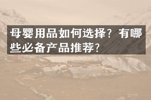 母婴用品如何选择？有哪些必备产品推荐？