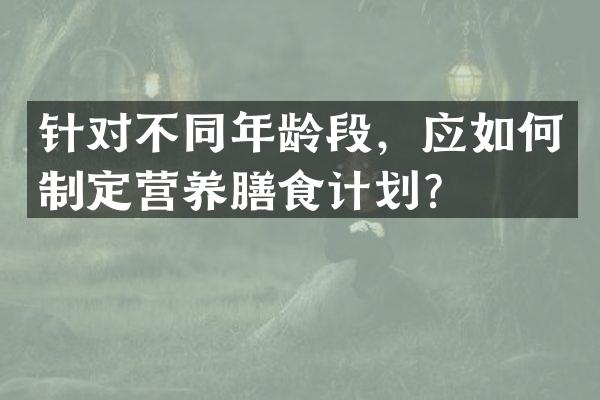 针对不同年龄段，应如何制定营养膳食计划？