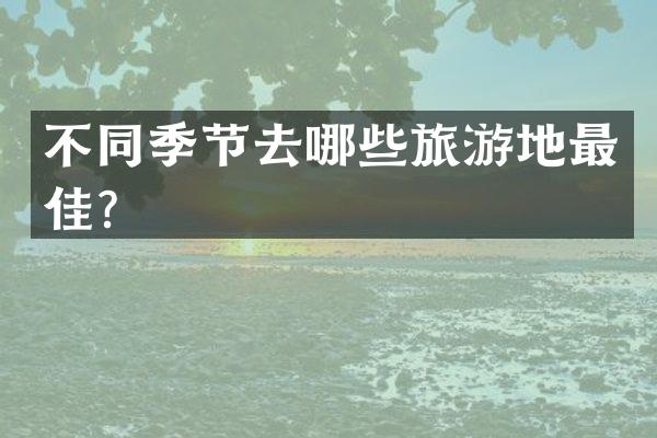 不同季节去哪些旅游地最佳？