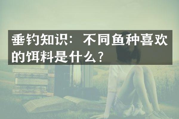 垂钓知识：不同鱼种喜欢的饵料是什么？