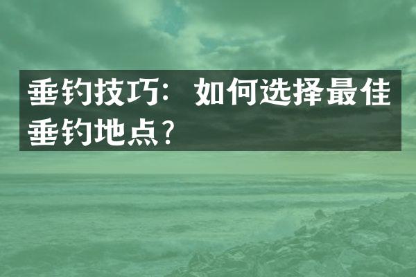 垂钓技巧：如何选择最佳垂钓地点？