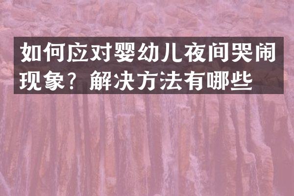 如何应对婴幼儿夜间哭闹现象？解决方法有哪些？