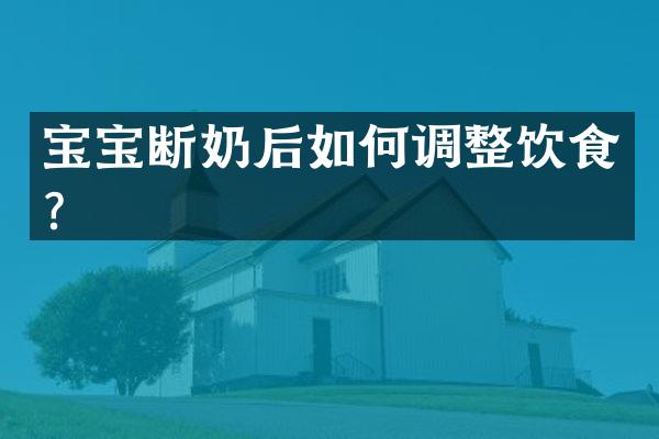 宝宝断奶后如何调整饮食？