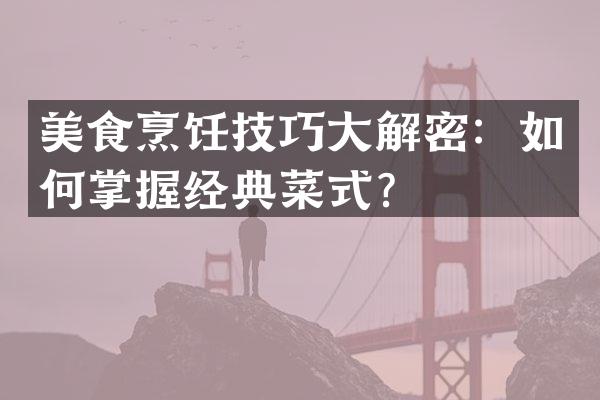 美食烹饪技巧大解密：如何掌握经典菜式？