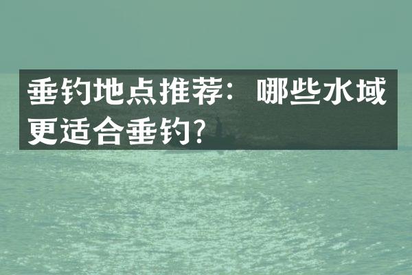 垂钓地点推荐：哪些水域更适合垂钓？