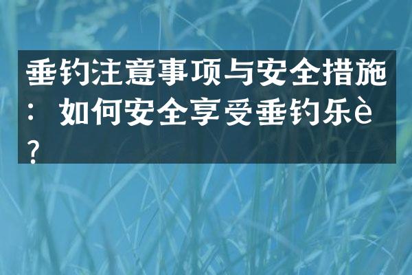 垂钓注意事项与安全措施：如何安全享受垂钓乐趣？