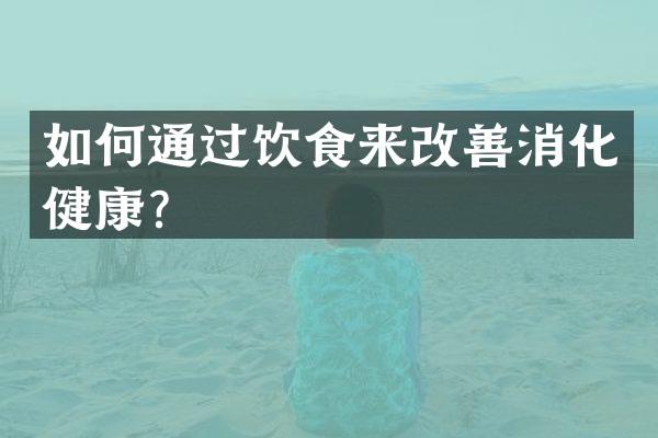 如何通过饮食来改善消化健康？