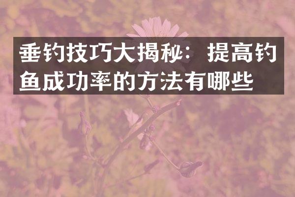 垂钓技巧大揭秘：提高钓鱼成功率的方法有哪些？