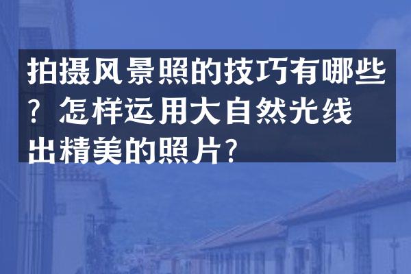 拍摄风景照的技巧有哪些？怎样运用大自然光线拍出精美的照片？