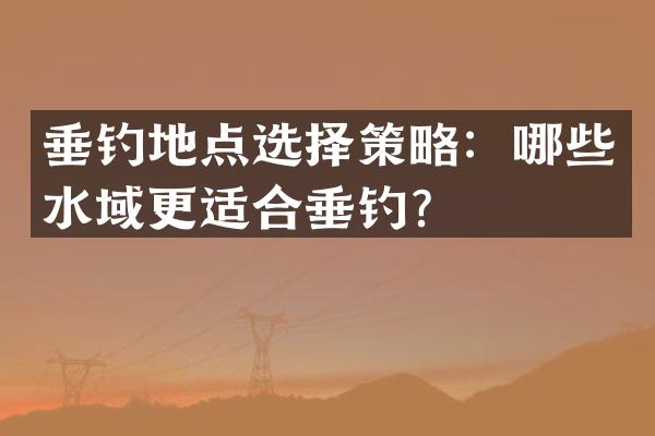 垂钓地点选择策略：哪些水域更适合垂钓？