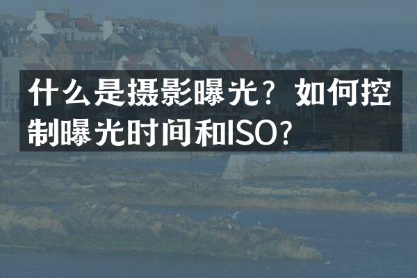 什么是摄影曝光？如何控制曝光时间和ISO？