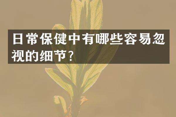 日常保健中有哪些容易忽视的细节？