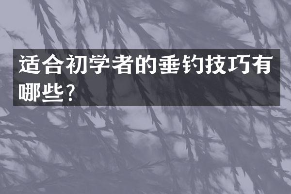 适合初学者的垂钓技巧有哪些？