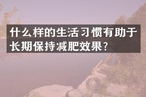 什么样的生活习惯有助于长期保持减肥效果？
