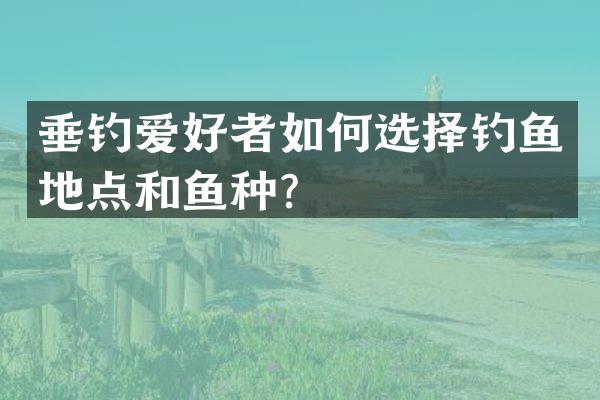 垂钓爱好者如何选择钓鱼地点和鱼种？
