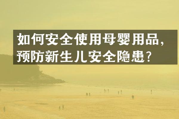 如何安全使用母婴用品，预防新生儿安全隐患？