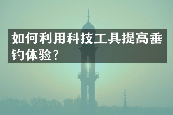 如何利用科技工具提高垂钓体验？