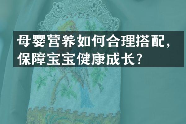 母婴营养如何合理搭配，保障宝宝健康成长？