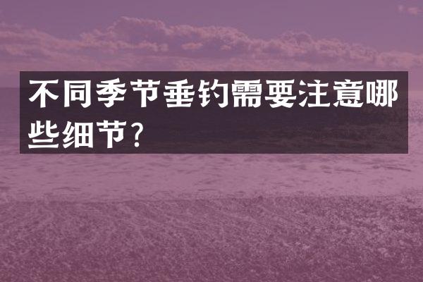 不同季节垂钓需要注意哪些细节？