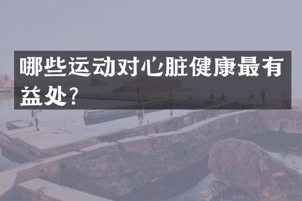 哪些运动对心脏健康最有益处？