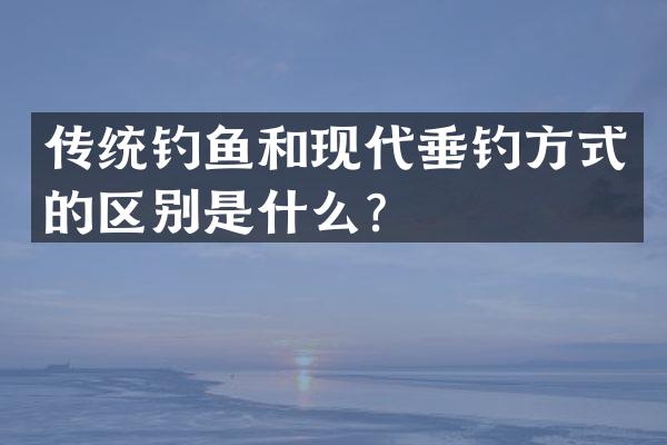 传统钓鱼和现代垂钓方式的区别是什么？