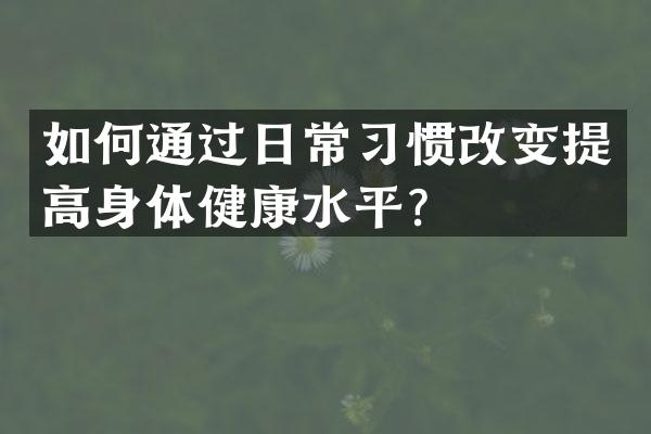 如何通过日常习惯改变提高身体健康水平？